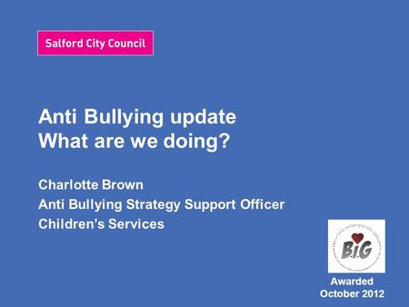Anti Bullying update What are we doing? Charlotte Brown Anti Bullying Strategy Support Officer Children’s Services Awarded October 2012.