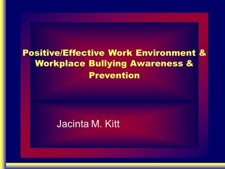 Positive/Effective Work Environment & Workplace Bullying Awareness & Prevention Jacinta M. Kitt.