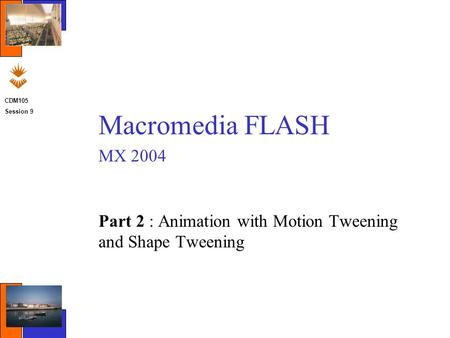 CDM105 Session 9 Macromedia FLASH MX 2004 Part 2 : Animation with Motion Tweening and Shape Tweening.