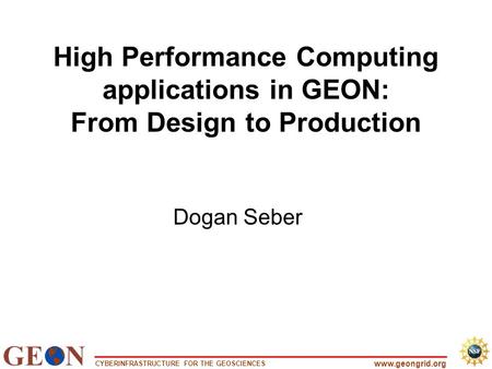 CYBERINFRASTRUCTURE FOR THE GEOSCIENCES www.geongrid.org High Performance Computing applications in GEON: From Design to Production Dogan Seber.