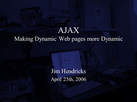 AJAX Making Dynamic Web pages more Dynamic Jim Hendricks April 25th, 2006.