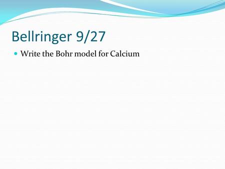 Bellringer 9/27 Write the Bohr model for Calcium.
