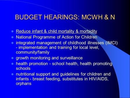BUDGET HEARINGS: MCWH & N Reduce infant & child mortality & morbidity National Programme of Action for Children integrated management of childhood illnesses.