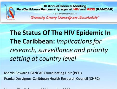 Nassau, The Bahamas 18 November 2011 The Status Of The HIV Epidemic In The Caribbean: Implications for research, surveillance and priority setting at country.