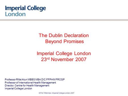 © Prof. Rifat Atun. Imperial College London, 2007 The Dublin Declaration Beyond Promises Imperial College London 23 rd November 2007 Professor Rifat Atun.