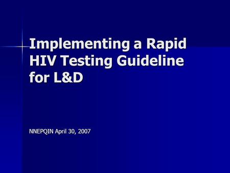 Implementing a Rapid HIV Testing Guideline for L&D NNEPQIN April 30, 2007.