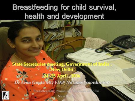 Breastfeeding for child survival, health and development State Secretaries meeting, Government of India, New Delhi 24 -25 April, 2006 Dr Arun Gupta MD.