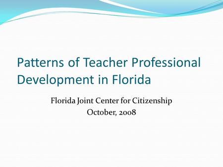 Patterns of Teacher Professional Development in Florida Florida Joint Center for Citizenship October, 2008.