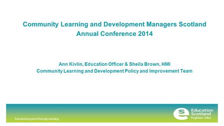 Transforming lives through learning Community Learning and Development Managers Scotland Annual Conference 2014 Ann Kivlin, Education Officer & Sheila.