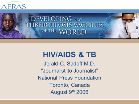 HIV/AIDS & TB Jerald C. Sadoff M.D. “Journalist to Journalist” National Press Foundation Toronto, Canada August 9 th 2006.