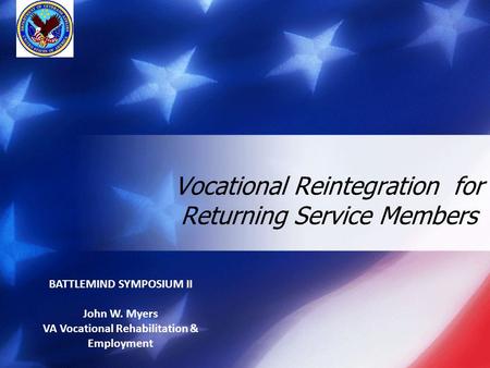 Vocational Reintegration for Returning Service Members BATTLEMIND SYMPOSIUM II John W. Myers VA Vocational Rehabilitation & Employment.