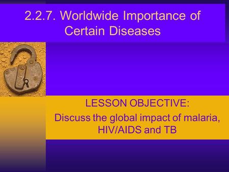2.2.7. Worldwide Importance of Certain Diseases LESSON OBJECTIVE: Discuss the global impact of malaria, HIV/AIDS and TB.