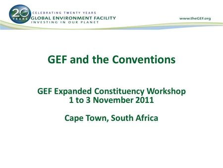 GEF and the Conventions GEF Expanded Constituency Workshop 1 to 3 November 2011 Cape Town, South Africa.