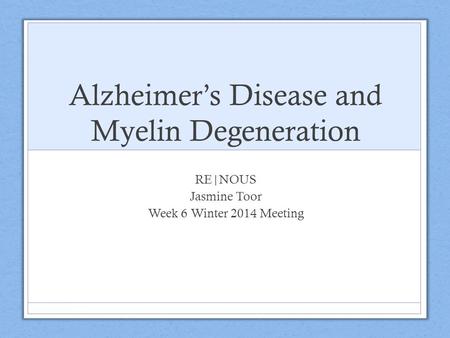 Alzheimer’s Disease and Myelin Degeneration RE|NOUS Jasmine Toor Week 6 Winter 2014 Meeting.