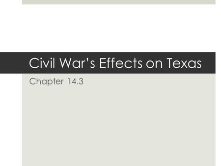 Civil War’s Effects on Texas Chapter 14.3. Civil War (1861-1865)  Although there were no major battles in Texas, the war had a serious, long-term impact.