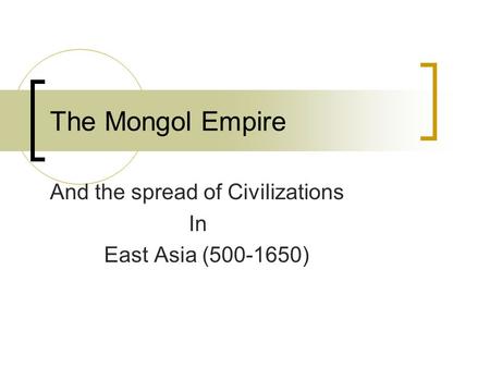The Mongol Empire And the spread of Civilizations In East Asia (500-1650)