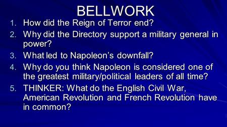 BELLWORK 1. How did the Reign of Terror end? 2. Why did the Directory support a military general in power? 3. What led to Napoleon’s downfall? 4. Why do.