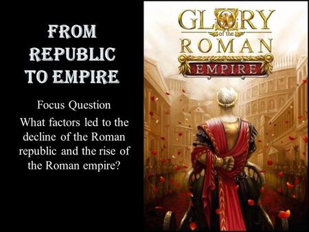 From Republic to Empire Focus Question What factors led to the decline of the Roman republic and the rise of the Roman empire?