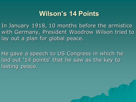 Wilson’s 14 Points In January 1918, 10 months before the armistice with Germany, President Woodrow Wilson tried to lay out a plan for global peace. He.