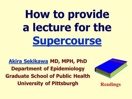 How to provide a lecture for the Supercourse Supercourse Akira SekikawaAkira Sekikawa MD, MPH, PhD Department of Epidemiology Graduate School of Public.