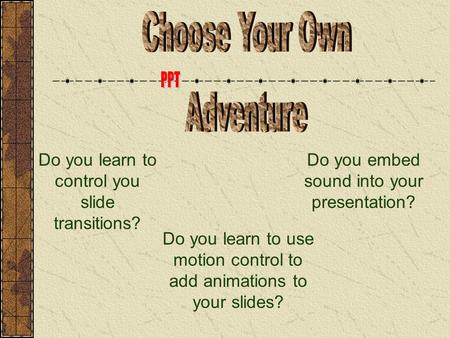 Do you learn to control you slide transitions? Do you embed sound into your presentation? Do you learn to use motion control to add animations to your.