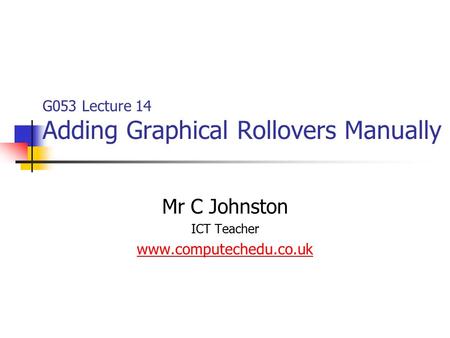 G053 Lecture 14 Adding Graphical Rollovers Manually Mr C Johnston ICT Teacher www.computechedu.co.uk.