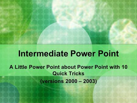 Intermediate Power Point A Little Power Point about Power Point with 10 Quick Tricks (versions 2000 – 2003)