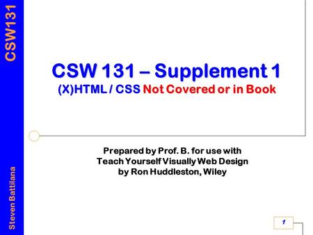 CSW131 Steven Battilana 1 CSW 131 – Supplement 1 (X)HTML / CSS Not Covered or in Book Prepared by Prof. B. for use with Teach Yourself Visually Web Design.