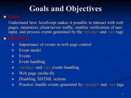1 Goals and Objectives Goals Goals Understand how JavaScript makes it possible to interact with web pages, minimizes client/server traffic, enables verification.