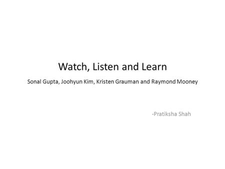 Watch, Listen and Learn Sonal Gupta, Joohyun Kim, Kristen Grauman and Raymond Mooney -Pratiksha Shah.