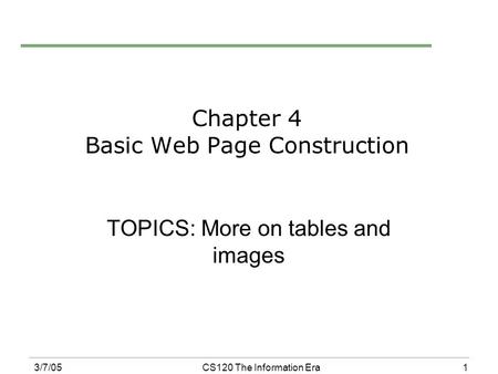 1 3/7/05CS120 The Information Era Chapter 4 Basic Web Page Construction TOPICS: More on tables and images.