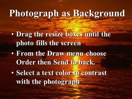 Photograph as Background Drag the resize boxes until the photo fills the screen From the Draw menu choose Order then Send to back. Select a text color.
