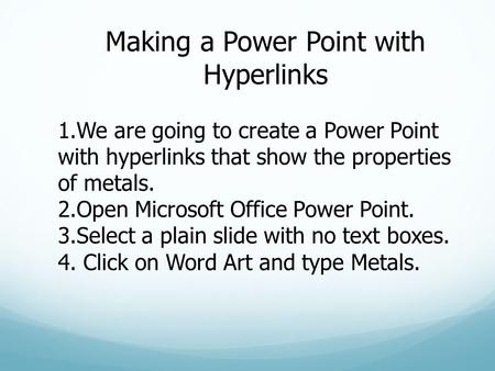 Making a Power Point with Hyperlinks 1.We are going to create a Power Point with hyperlinks that show the properties of metals. 2.Open Microsoft Office.