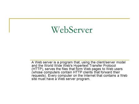 WebServer A Web server is a program that, using the client/server model and the World Wide Web's Hypertext Transfer Protocol (HTTP), serves the files that.