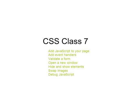 CSS Class 7 Add JavaScript to your page Add event handlers Validate a form Open a new window Hide and show elements Swap images Debug JavaScript.