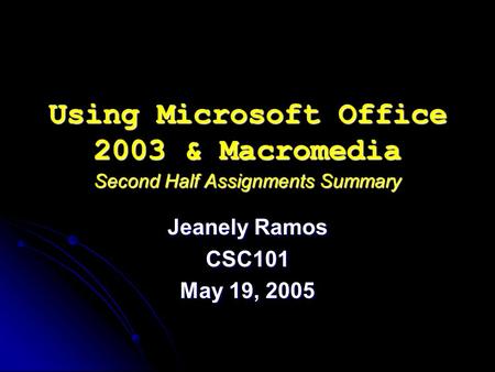 Using Microsoft Office 2003 & Macromedia Second Half Assignments Summary Jeanely Ramos CSC101 May 19, 2005.
