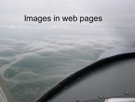 Images in web pages. Images Why do we use images? They add interest, and keep the user from being bored They convey information –Charts are easier to.