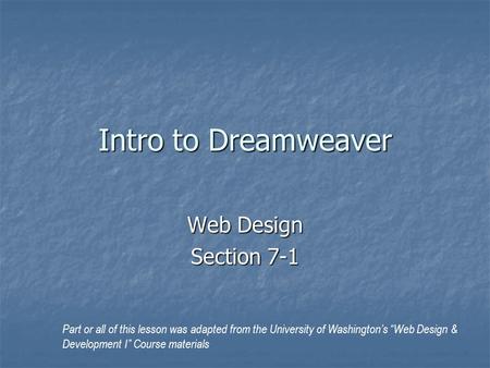 Intro to Dreamweaver Web Design Section 7-1 Part or all of this lesson was adapted from the University of Washington’s “Web Design & Development I” Course.
