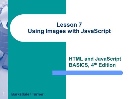 1 Lesson 7 Using Images with JavaScript HTML and JavaScript BASICS, 4 th Edition Barksdale / Turner.