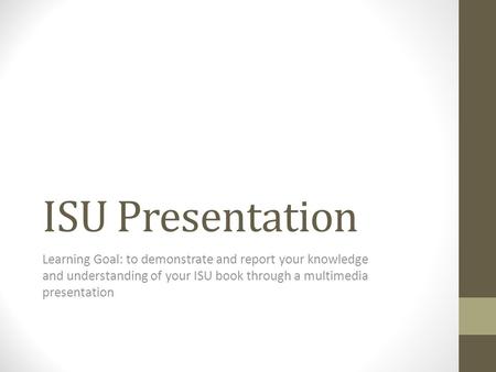 ISU Presentation Learning Goal: to demonstrate and report your knowledge and understanding of your ISU book through a multimedia presentation.