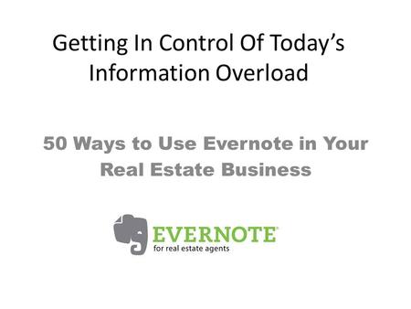 Getting In Control Of Today’s Information Overload 50 Ways to Use Evernote in Your Real Estate Business.
