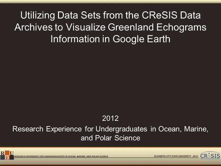 Utilizing Data Sets from the CReSIS Data Archives to Visualize Greenland Echograms Information in Google Earth 2012 Research Experience for Undergraduates.