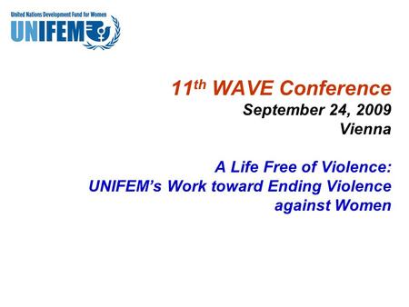 11 th WAVE Conference September 24, 2009 Vienna A Life Free of Violence: UNIFEM’s Work toward Ending Violence against Women.