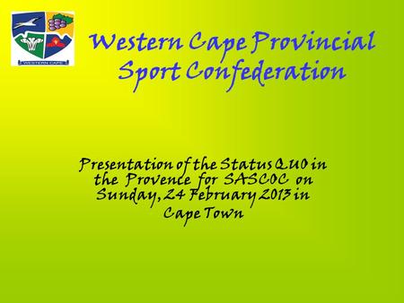 Western Cape Provincial Sport Confederation Presentation of the Status QUO in the Provence for SASCOC on Sunday, 24 February 2013 in Cape Town.