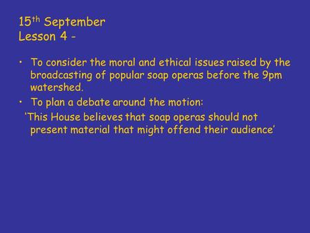 15 th September Lesson 4 - To consider the moral and ethical issues raised by the broadcasting of popular soap operas before the 9pm watershed. To plan.