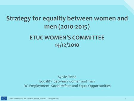 1 European Commission - DG Employment, Social Affairs and Equal Opportunities Strategy for equality between women and men (2010-2015) ETUC WOMEN’S COMMITTEE.
