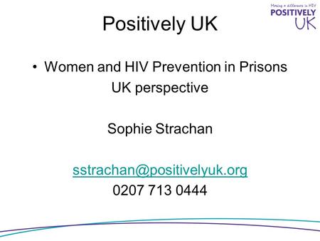 Positively UK Women and HIV Prevention in Prisons UK perspective Sophie Strachan 0207 713 0444.