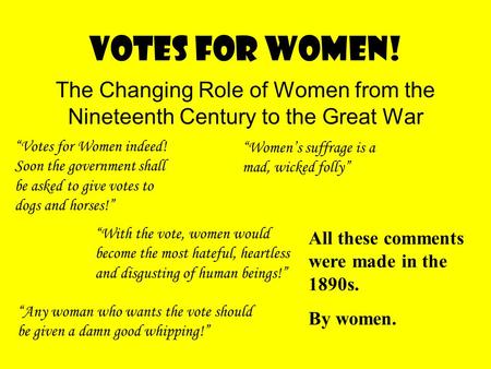 Votes For Women! The Changing Role of Women from the Nineteenth Century to the Great War “Votes for Women indeed! Soon the government shall be asked to.
