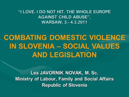 “I LOVE. I DO NOT HIT. THE WHOLE EUROPE AGAINST CHILD ABUSE”, WARSAW, 3.- 4.3.2011 Lea JAVORNIK NOVAK, M. Sc. Ministry of Labour, Family and Social Affairs.