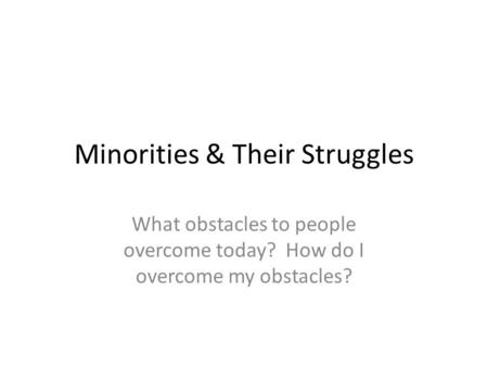 Minorities & Their Struggles What obstacles to people overcome today? How do I overcome my obstacles?